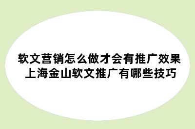 软文营销怎么做才会有推广效果 上海金山软文推广有哪些技巧